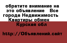 обратите внимание на это объявление - Все города Недвижимость » Квартиры обмен   . Курская обл.